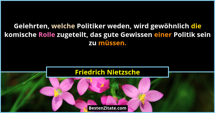 Gelehrten, welche Politiker weden, wird gewöhnlich die komische Rolle zugeteilt, das gute Gewissen einer Politik sein zu müssen.... - Friedrich Nietzsche