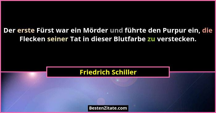 Der erste Fürst war ein Mörder und führte den Purpur ein, die Flecken seiner Tat in dieser Blutfarbe zu verstecken.... - Friedrich Schiller