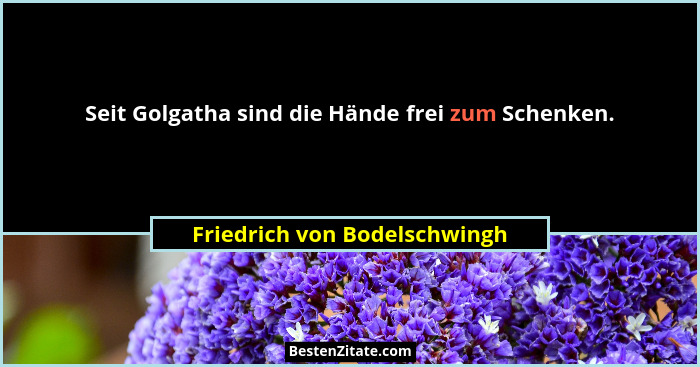 Seit Golgatha sind die Hände frei zum Schenken.... - Friedrich von Bodelschwingh