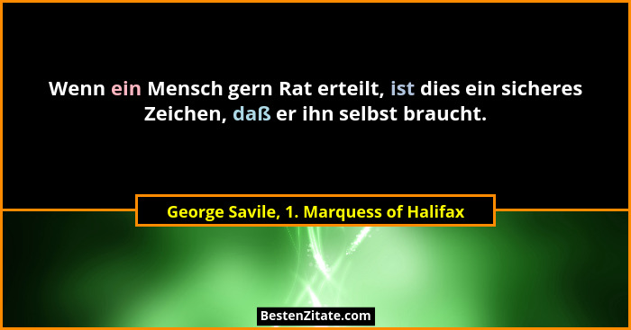 Wenn ein Mensch gern Rat erteilt, ist dies ein sicheres Zeichen, daß er ihn selbst braucht.... - George Savile, 1. Marquess of Halifax