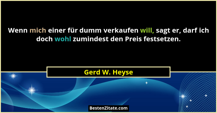 Wenn mich einer für dumm verkaufen will, sagt er, darf ich doch wohl zumindest den Preis festsetzen.... - Gerd W. Heyse