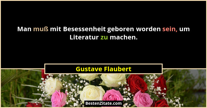 Man muß mit Besessenheit geboren worden sein, um Literatur zu machen.... - Gustave Flaubert