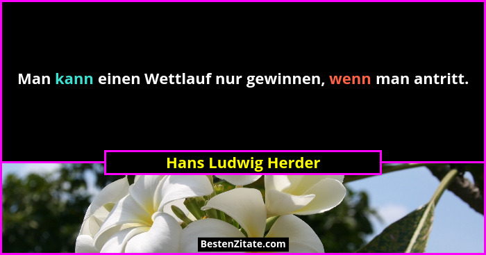 Man kann einen Wettlauf nur gewinnen, wenn man antritt.... - Hans Ludwig Herder