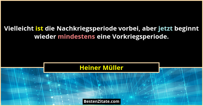 Vielleicht ist die Nachkriegsperiode vorbei, aber jetzt beginnt wieder mindestens eine Vorkriegsperiode.... - Heiner Müller