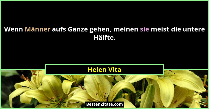 Wenn Männer aufs Ganze gehen, meinen sie meist die untere Hälfte.... - Helen Vita