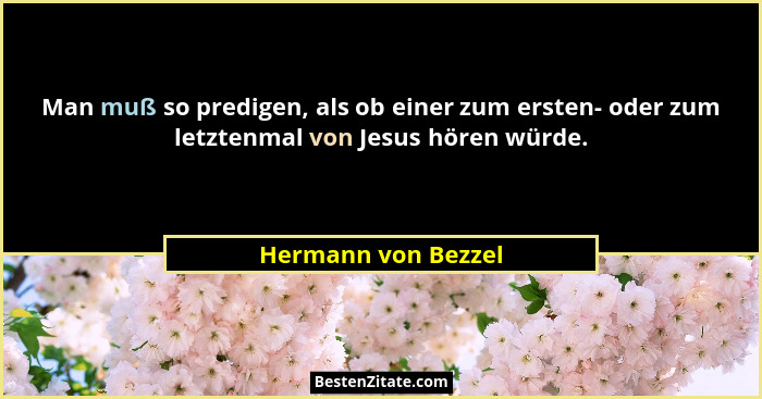 Man muß so predigen, als ob einer zum ersten- oder zum letztenmal von Jesus hören würde.... - Hermann von Bezzel