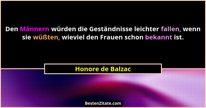 Den Männern würden die Geständnisse leichter fallen, wenn sie wüßten, wieviel den Frauen schon bekannt ist.... - Honore de Balzac