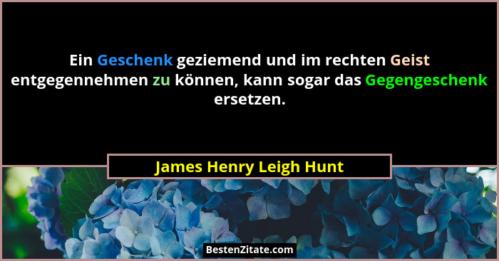 Ein Geschenk geziemend und im rechten Geist entgegennehmen zu können, kann sogar das Gegengeschenk ersetzen.... - James Henry Leigh Hunt