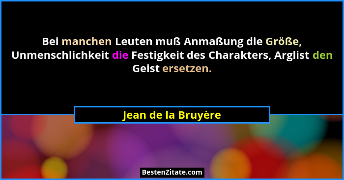Bei manchen Leuten muß Anmaßung die Größe, Unmenschlichkeit die Festigkeit des Charakters, Arglist den Geist ersetzen.... - Jean de la Bruyère