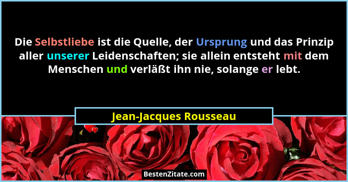Die Selbstliebe ist die Quelle, der Ursprung und das Prinzip aller unserer Leidenschaften; sie allein entsteht mit dem Mensche... - Jean-Jacques Rousseau