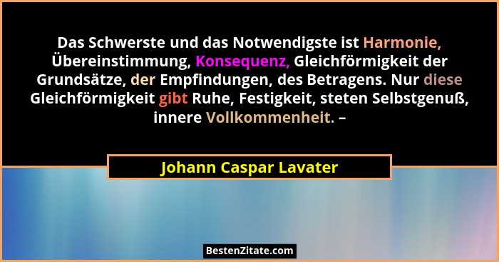 Das Schwerste und das Notwendigste ist Harmonie, Übereinstimmung, Konsequenz, Gleichförmigkeit der Grundsätze, der Empfindunge... - Johann Caspar Lavater