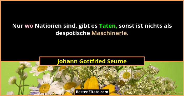Nur wo Nationen sind, gibt es Taten, sonst ist nichts als despotische Maschinerie.... - Johann Gottfried Seume