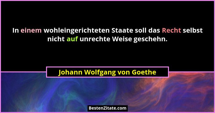 In einem wohleingerichteten Staate soll das Recht selbst nicht auf unrechte Weise geschehn.... - Johann Wolfgang von Goethe