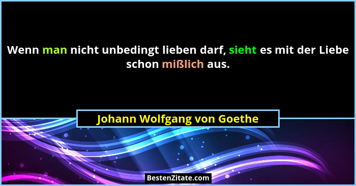 Wenn man nicht unbedingt lieben darf, sieht es mit der Liebe schon mißlich aus.... - Johann Wolfgang von Goethe