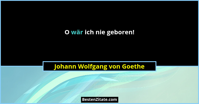 O wär ich nie geboren!... - Johann Wolfgang von Goethe
