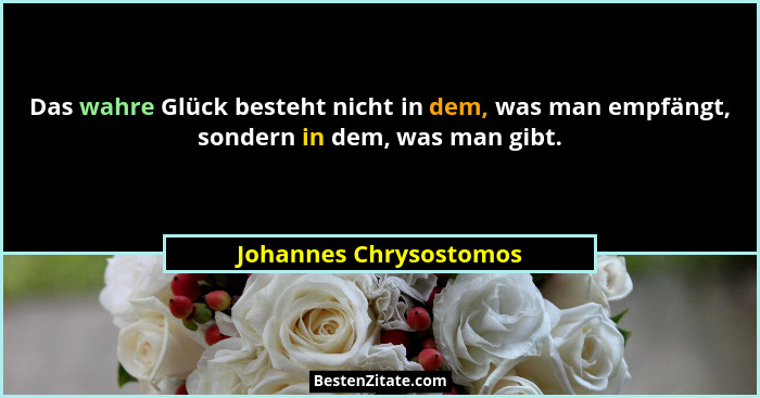Das wahre Glück besteht nicht in dem, was man empfängt, sondern in dem, was man gibt.... - Johannes Chrysostomos