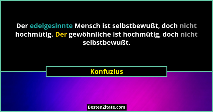 Der edelgesinnte Mensch ist selbstbewußt, doch nicht hochmütig. Der gewöhnliche ist hochmütig, doch nicht selbstbewußt.... - Konfuzius