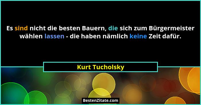 Es sind nicht die besten Bauern, die sich zum Bürgermeister wählen lassen - die haben nämlich keine Zeit dafür.... - Kurt Tucholsky