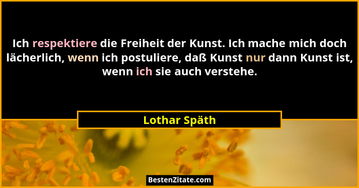 Ich respektiere die Freiheit der Kunst. Ich mache mich doch lächerlich, wenn ich postuliere, daß Kunst nur dann Kunst ist, wenn ich sie... - Lothar Späth
