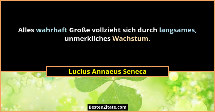 Alles wahrhaft Große vollzieht sich durch langsames, unmerkliches Wachstum.... - Lucius Annaeus Seneca