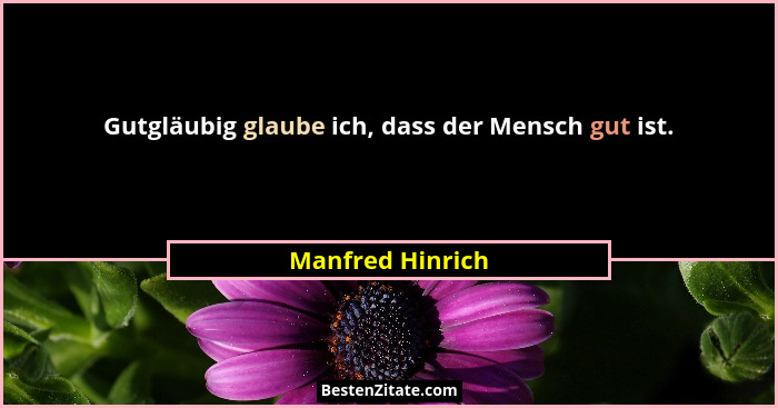 Gutgläubig glaube ich, dass der Mensch gut ist.... - Manfred Hinrich