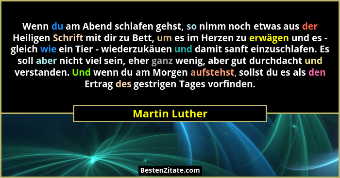 Wenn du am Abend schlafen gehst, so nimm noch etwas aus der Heiligen Schrift mit dir zu Bett, um es im Herzen zu erwägen und es - glei... - Martin Luther