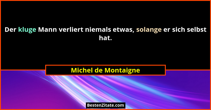 Der kluge Mann verliert niemals etwas, solange er sich selbst hat.... - Michel de Montaigne