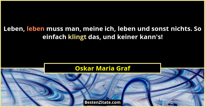 Leben, leben muss man, meine ich, leben und sonst nichts. So einfach klingt das, und keiner kann's!... - Oskar Maria Graf