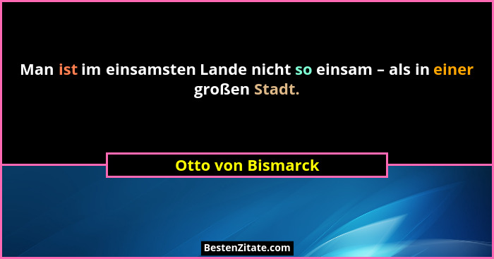 Man ist im einsamsten Lande nicht so einsam – als in einer großen Stadt.... - Otto von Bismarck