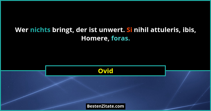 Wer nichts bringt, der ist unwert. Si nihil attuleris, ibis, Homere, foras.... - Ovid