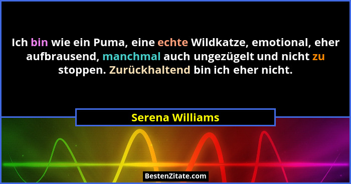 Ich bin wie ein Puma, eine echte Wildkatze, emotional, eher aufbrausend, manchmal auch ungezügelt und nicht zu stoppen. Zurückhalten... - Serena Williams