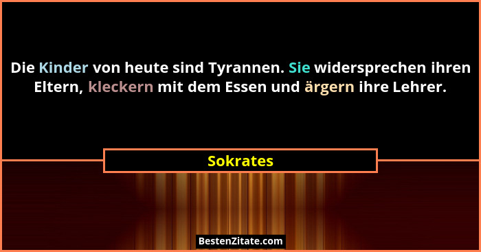 Die Kinder von heute sind Tyrannen. Sie widersprechen ihren Eltern, kleckern mit dem Essen und ärgern ihre Lehrer.... - Sokrates