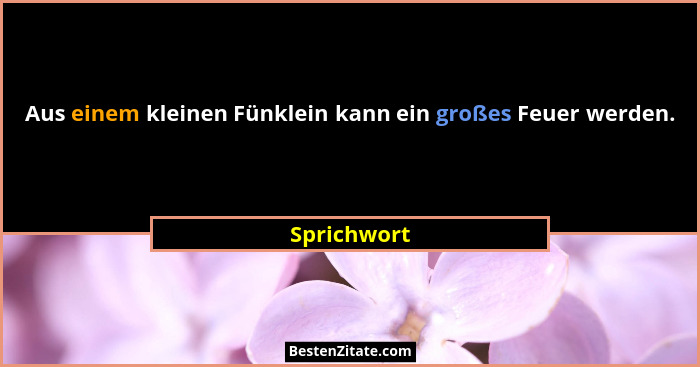 Aus einem kleinen Fünklein kann ein großes Feuer werden.... - Sprichwort