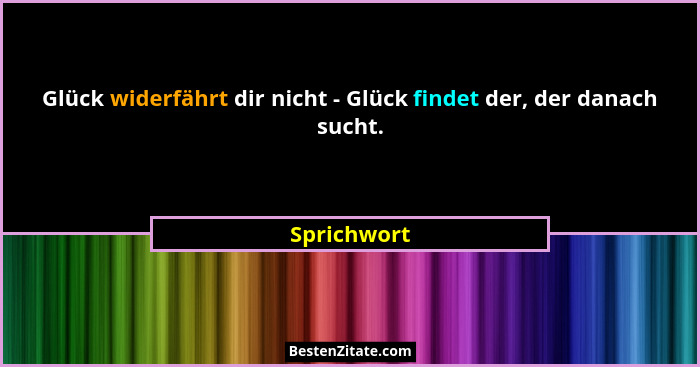 Glück widerfährt dir nicht - Glück findet der, der danach sucht.... - Sprichwort