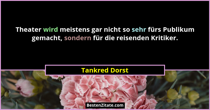 Theater wird meistens gar nicht so sehr fürs Publikum gemacht, sondern für die reisenden Kritiker.... - Tankred Dorst