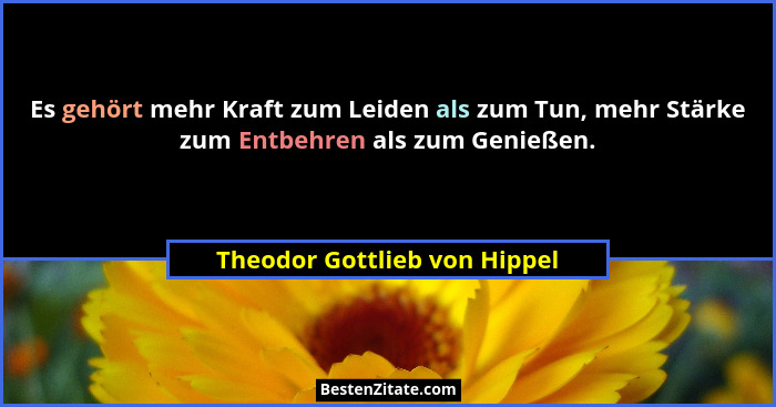 Es gehört mehr Kraft zum Leiden als zum Tun, mehr Stärke zum Entbehren als zum Genießen.... - Theodor Gottlieb von Hippel
