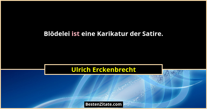 Blödelei ist eine Karikatur der Satire.... - Ulrich Erckenbrecht
