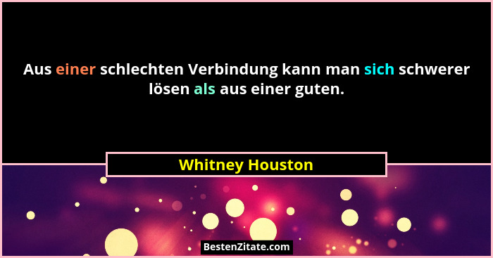 Aus einer schlechten Verbindung kann man sich schwerer lösen als aus einer guten.... - Whitney Houston