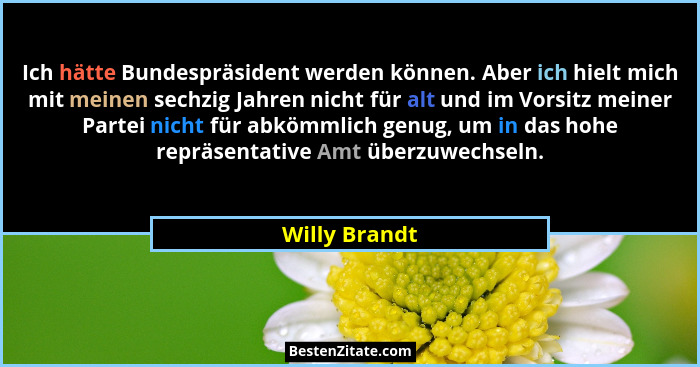 Ich hätte Bundespräsident werden können. Aber ich hielt mich mit meinen sechzig Jahren nicht für alt und im Vorsitz meiner Partei nicht... - Willy Brandt