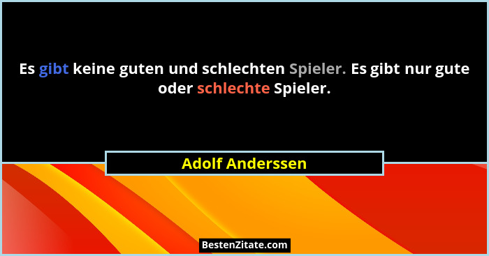 Es gibt keine guten und schlechten Spieler. Es gibt nur gute oder schlechte Spieler.... - Adolf Anderssen