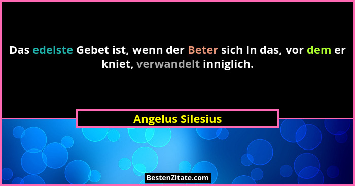 Das edelste Gebet ist, wenn der Beter sich In das, vor dem er kniet, verwandelt inniglich.... - Angelus Silesius