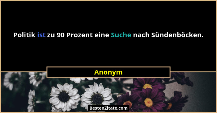 Politik ist zu 90 Prozent eine Suche nach Sündenböcken.... - Anonym