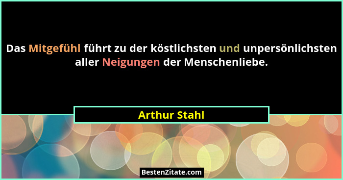 Das Mitgefühl führt zu der köstlichsten und unpersönlichsten aller Neigungen der Menschenliebe.... - Arthur Stahl
