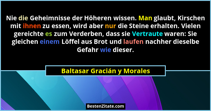 Nie die Geheimnisse der Höheren wissen. Man glaubt, Kirschen mit ihnen zu essen, wird aber nur die Steine erhalten. Viele... - Baltasar Gracián y Morales
