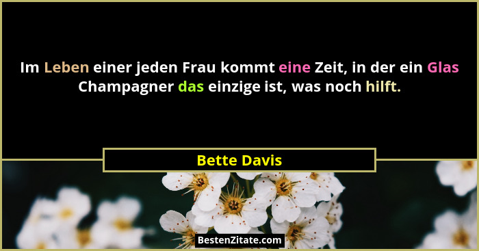 Im Leben einer jeden Frau kommt eine Zeit, in der ein Glas Champagner das einzige ist, was noch hilft.... - Bette Davis