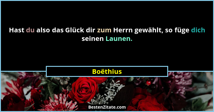 Hast du also das Glück dir zum Herrn gewählt, so füge dich seinen Launen.... - Boëthius