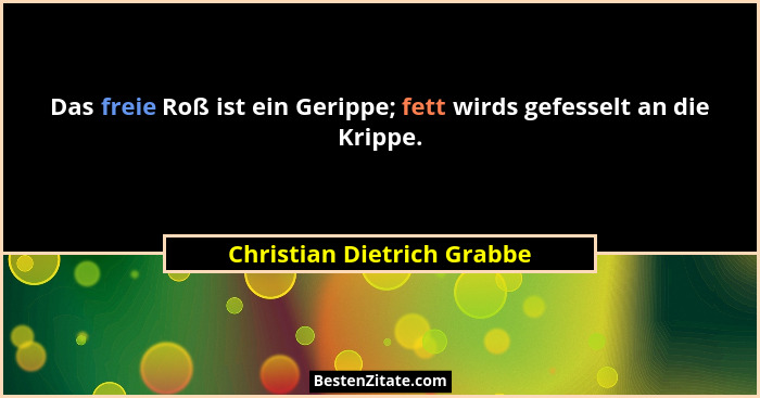 Das freie Roß ist ein Gerippe; fett wirds gefesselt an die Krippe.... - Christian Dietrich Grabbe
