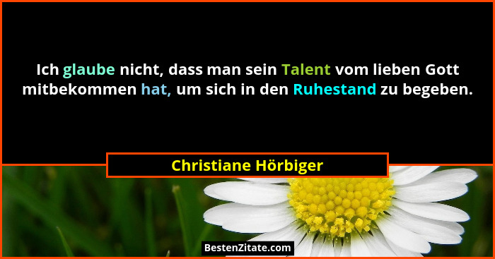 Ich glaube nicht, dass man sein Talent vom lieben Gott mitbekommen hat, um sich in den Ruhestand zu begeben.... - Christiane Hörbiger