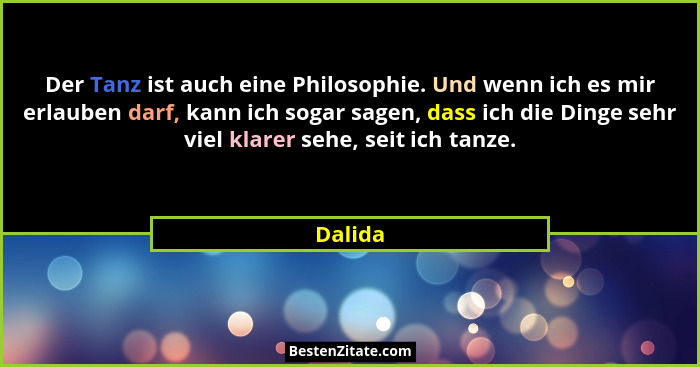 Der Tanz ist auch eine Philosophie. Und wenn ich es mir erlauben darf, kann ich sogar sagen, dass ich die Dinge sehr viel klarer sehe, seit i... - Dalida