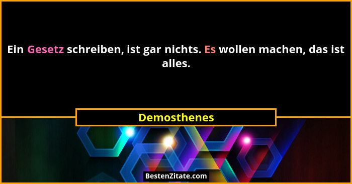 Ein Gesetz schreiben, ist gar nichts. Es wollen machen, das ist alles.... - Demosthenes